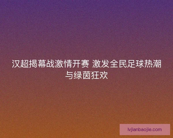 汉超揭幕战激情开赛 激发全民足球热潮与绿茵狂欢